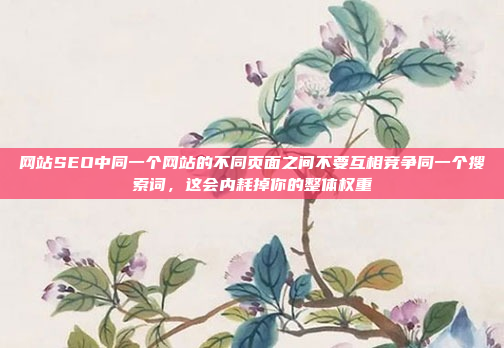 网站SEO中同一个网站的不同页面之间不要互相竞争同一个搜索词,这会内耗掉你的整体权重