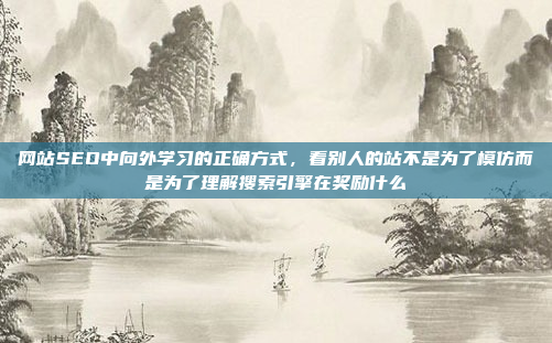网站SEO中向外学习的正确方式，看别人的站不是为了模仿而是为了理解搜索引擎在奖励什么