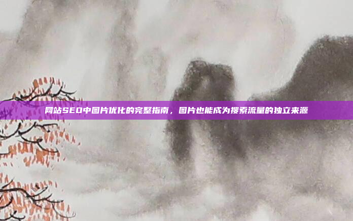 网站SEO中图片优化的完整指南,图片也能成为搜索流量的独立来源