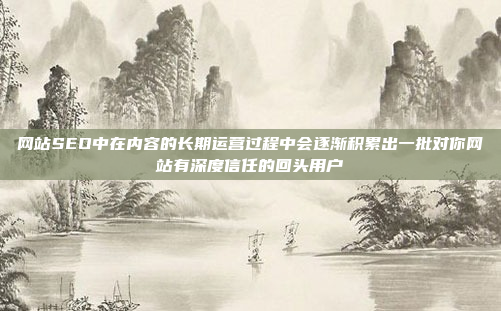 网站SEO中在内容的长期运营过程中会逐渐积累出一批对你网站有深度信任的回头用户