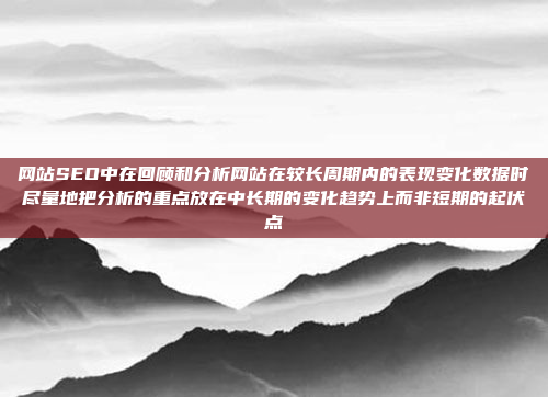网站SEO中在回顾和分析网站在较长周期内的表现变化数据时尽量地把分析的重点放在中长期的变化趋势上而非短期的起伏点