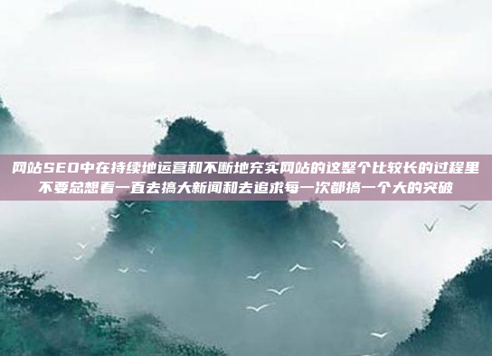 网站SEO中在持续地运营和不断地充实网站的这整个比较长的过程里不要总想着一直去搞大新闻和去追求每一次都搞一个大的突破