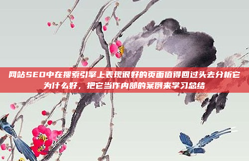 网站SEO中在搜索引擎上表现很好的页面值得回过头去分析它为什么好,把它当作内部的案例来学习总结