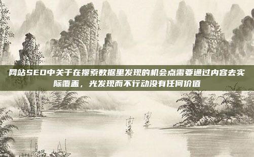 网站SEO中关于在搜索数据里发现的机会点需要通过内容去实际覆盖,光发现而不行动没有任何价值