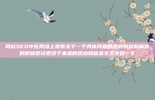 网站SEO中在网络上搜索关于一个具体问题的各种教程和解答的时候尝试把多个来源的观点和信息交叉地对一下