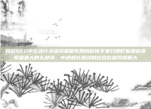 网站SEO中在进行关键词策略布局的时候不要只是盯着那些搜索量最大的头部词,中部和长尾词的综合价值同样很大