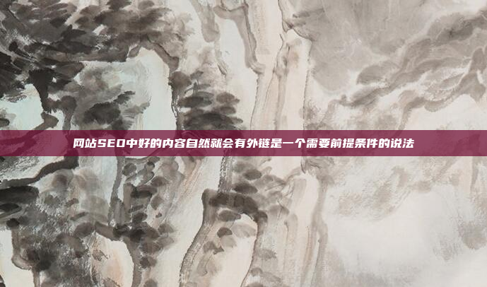 网站SEO中好的内容自然就会有外链是一个需要前提条件的说法