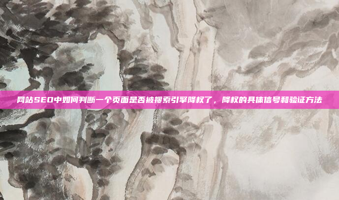 网站SEO中如何判断一个页面是否被搜索引擎降权了,降权的具体信号和验证方法