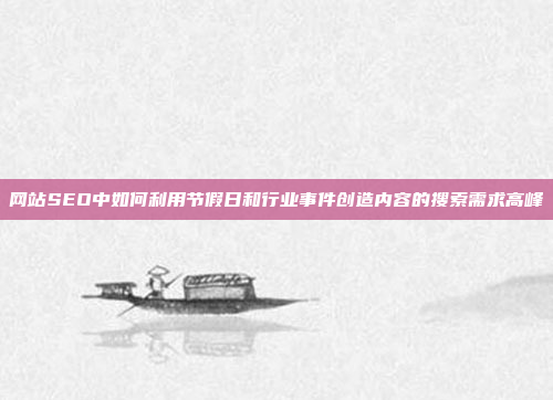 网站SEO中如何利用节假日和行业事件创造内容的搜索需求高峰