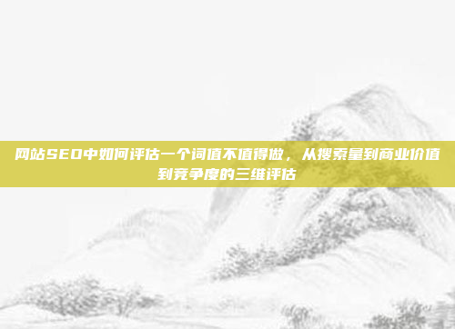 网站SEO中如何评估一个词值不值得做,从搜索量到商业价值到竞争度的三维评估