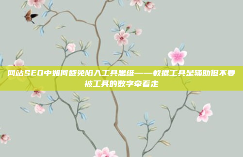网站SEO中如何避免陷入工具思维——数据工具是辅助但不要被工具的数字牵着走