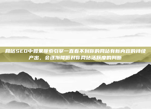 网站SEO中如果搜索引擎一直看不到你的网站有新内容的持续产出，会逐渐降低对你网站活跃度的判断