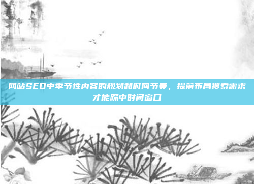 网站SEO中季节性内容的规划和时间节奏,提前布局搜索需求才能踩中时间窗口