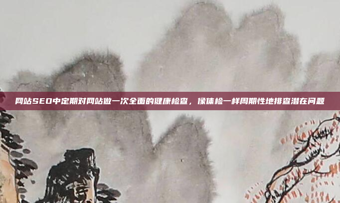 网站SEO中定期对网站做一次全面的健康检查,像体检一样周期性地排查潜在问题