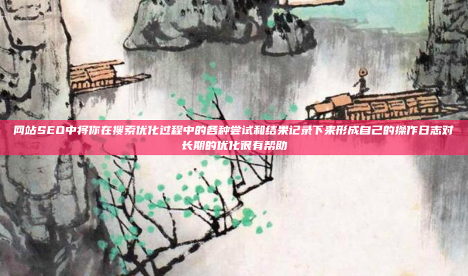 网站SEO中将你在搜索优化过程中的各种尝试和结果记录下来形成自己的操作日志对长期的优化很有帮助
