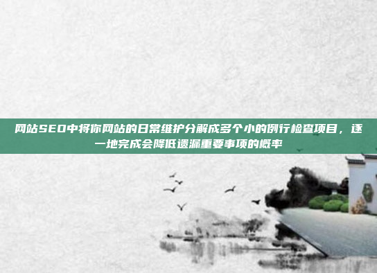 网站SEO中将你网站的日常维护分解成多个小的例行检查项目,逐一地完成会降低遗漏重要事项的概率