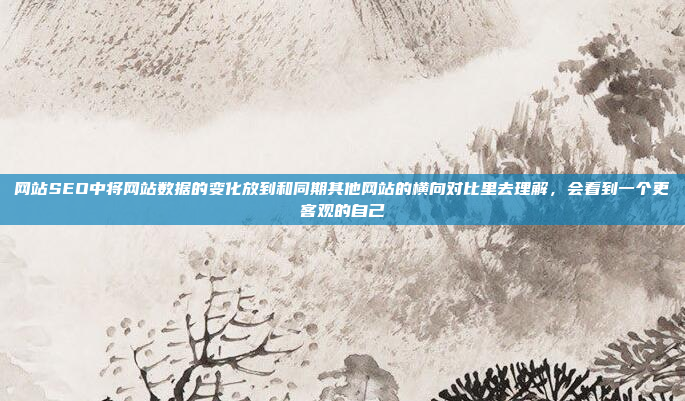 网站SEO中将网站数据的变化放到和同期其他网站的横向对比里去理解,会看到一个更客观的自己
