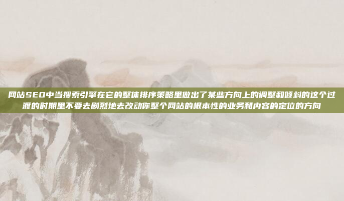 网站SEO中当搜索引擎在它的整体排序策略里做出了某些方向上的调整和倾斜的这个过渡的时期里不要去剧烈地去改动你整个网站的根本性的业务和内容的定位的方向