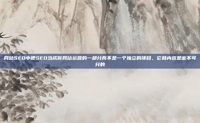 网站SEO中把SEO当成你网站运营的一部分而不是一个独立的项目,它和内容是密不可分的