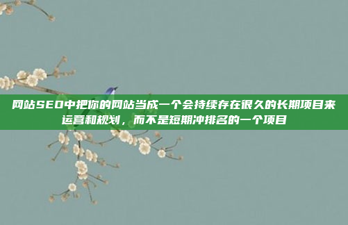 网站SEO中把你的网站当成一个会持续存在很久的长期项目来运营和规划,而不是短期冲排名的一个项目