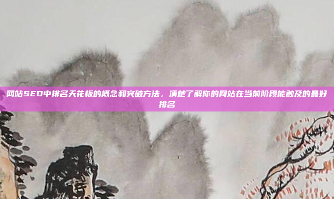 网站SEO中排名天花板的概念和突破方法，清楚了解你的网站在当前阶段能触及的最好排名