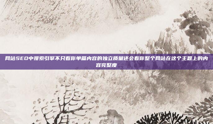 网站SEO中搜索引擎不只看你单篇内容的独立质量还会看你整个网站在这个主题上的内容完整度