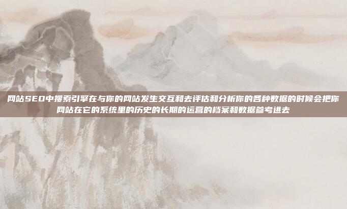 网站SEO中搜索引擎在与你的网站发生交互和去评估和分析你的各种数据的时候会把你网站在它的系统里的历史的长期的运营的档案和数据参考进去