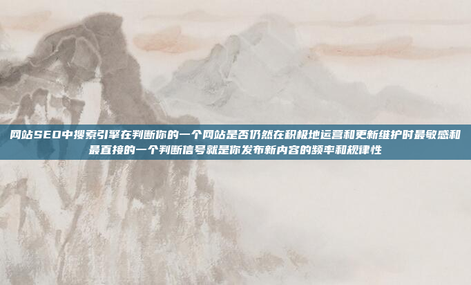 网站SEO中搜索引擎在判断你的一个网站是否仍然在积极地运营和更新维护时最敏感和最直接的一个判断信号就是你发布新内容的频率和规律性