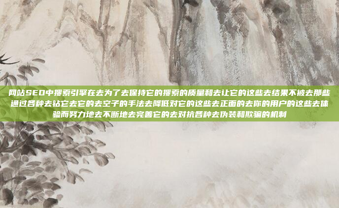 网站SEO中搜索引擎在去为了去保持它的搜索的质量和去让它的这些去结果不被去那些通过各种去钻它去它的去空子的手法去降低对它的这些去正面的去你的用户的这些去体验而努力地去不断地去完善它的去对抗各种去伪装和欺骗的机制