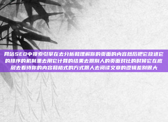 网站SEO中搜索引擎在去分析和理解你的页面的内容然后把它放进它的排序的机制里去用它计算的结果去跟别人的页面对比的时候它在底层去看待你的内容和格式的方式跟人去阅读文章的逻辑差别很大