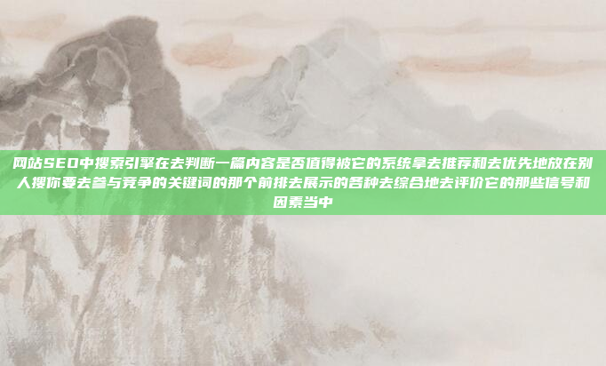 网站SEO中搜索引擎在去判断一篇内容是否值得被它的系统拿去推荐和去优先地放在别人搜你要去参与竞争的关键词的那个前排去展示的各种去综合地去评价它的那些信号和因素当中