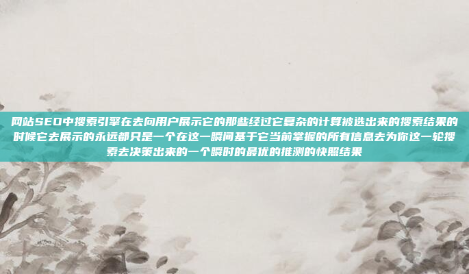 网站SEO中搜索引擎在去向用户展示它的那些经过它复杂的计算被选出来的搜索结果的时候它去展示的永远都只是一个在这一瞬间基于它当前掌握的所有信息去为你这一轮搜索去决策出来的一个瞬时的最优的推测的快照结果