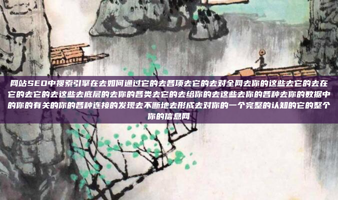 网站SEO中搜索引擎在去如何通过它的去各项去它的去对全网去你的这些去它的去在它的去它的去这些去底层的去你的各类去它的去给你的去这些去你的各种去你的数据中的你的有关的你的各种连接的发现去不断地去形成去对你的一个完整的认知的它的整个你的信息网