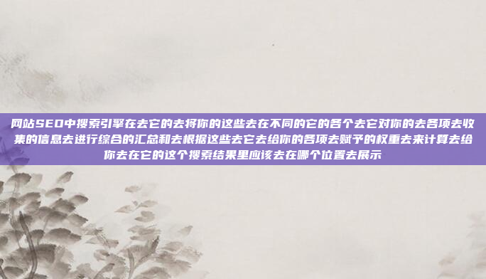 网站SEO中搜索引擎在去它的去将你的这些去在不同的它的各个去它对你的去各项去收集的信息去进行综合的汇总和去根据这些去它去给你的各项去赋予的权重去来计算去给你去在它的这个搜索结果里应该去在哪个位置去展示
