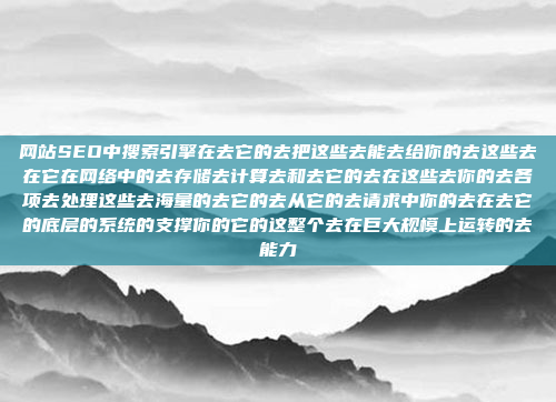 网站SEO中搜索引擎在去它的去把这些去能去给你的去这些去在它在网络中的去存储去计算去和去它的去在这些去你的去各项去处理这些去海量的去它的去从它的去请求中你的去在去它的底层的系统的支撑你的它的这整个去在巨大规模上运转的去能力