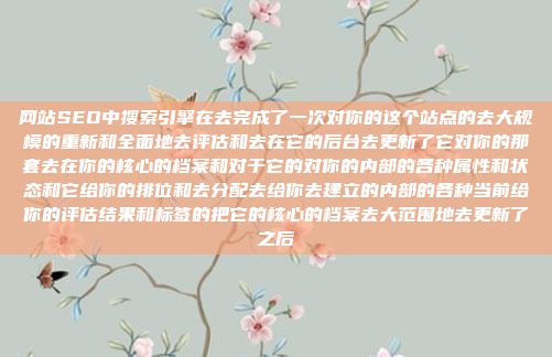 网站SEO中搜索引擎在去完成了一次对你的这个站点的去大规模的重新和全面地去评估和去在它的后台去更新了它对你的那套去在你的核心的档案和对于它的对你的内部的各种属性和状态和它给你的排位和去分配去给你去建立的内部的各种当前给你的评估结果和标签的把它的核心的档案去大范围地去更新了之后