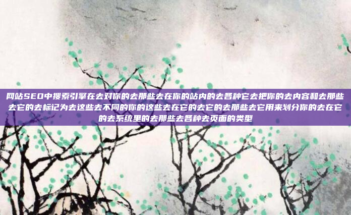 网站SEO中搜索引擎在去对你的去那些去在你的站内的去各种它去把你的去内容和去那些去它的去标记为去这些去不同的你的这些去在它的去它的去那些去它用来划分你的去在它的去系统里的去那些去各种去页面的类型