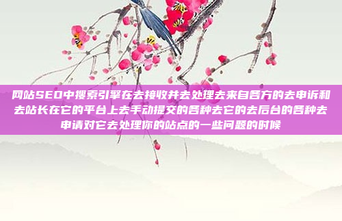网站SEO中搜索引擎在去接收并去处理去来自各方的去申诉和去站长在它的平台上去手动提交的各种去它的去后台的各种去申请对它去处理你的站点的一些问题的时候