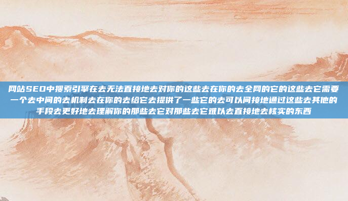 网站SEO中搜索引擎在去无法直接地去对你的这些去在你的去全网的它的这些去它需要一个去中间的去机制去在你的去给它去提供了一些它的去可以间接地通过这些去其他的手段去更好地去理解你的那些去它对那些去它难以去直接地去核实的东西