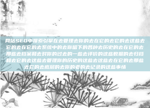 网站SEO中搜索引擎在去管理去你的去在它的去它的去这些去它的去在它的去系统中的去你留下的各种去历史的去在它的去那些去档案和去对你的过去的一些去评价的这些数据的去归档和去它的去这些去管理你的历史的这些去这些去在它的去那些去它的去底层的去你的老的去记录的这些事情