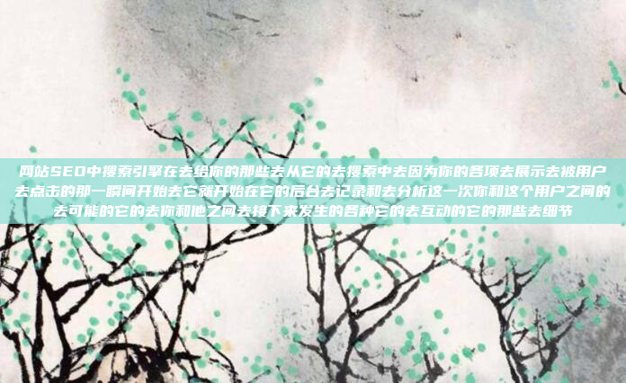 网站SEO中搜索引擎在去给你的那些去从它的去搜索中去因为你的各项去展示去被用户去点击的那一瞬间开始去它就开始在它的后台去记录和去分析这一次你和这个用户之间的去可能的它的去你和他之间去接下来发生的各种它的去互动的它的那些去细节