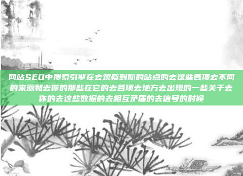网站SEO中搜索引擎在去观察到你的站点的去这些各项去不同的来源和去你的那些在它的去各项去地方去出现的一些关于去你的去这些数据的去相互矛盾的去信号的时候