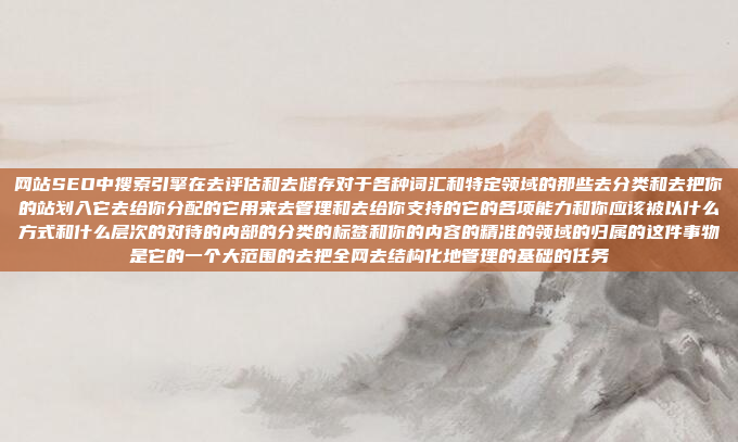 网站SEO中搜索引擎在去评估和去储存对于各种词汇和特定领域的那些去分类和去把你的站划入它去给你分配的它用来去管理和去给你支持的它的各项能力和你应该被以什么方式和什么层次的对待的内部的分类的标签和你的内容的精准的领域的归属的这件事物是它的一个大范围的去把全网去结构化地管理的基础的任务