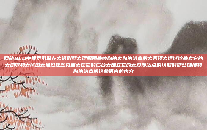 网站SEO中搜索引擎在去识别和去理解那些被你的去你的站点的去各项去通过这些去它的去抓取和去试图去通过这些页面去在它的后台去建立它的去对你站点的认知的那些链接和你的站点的这些语言的内容
