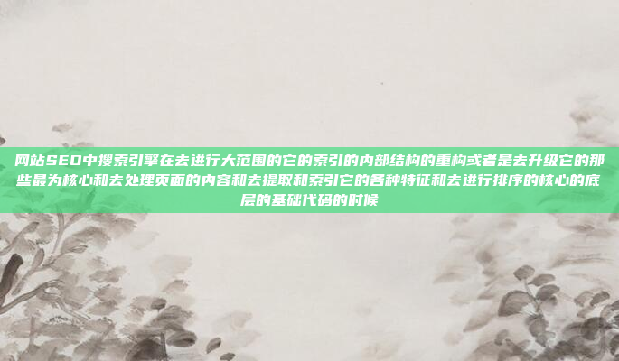 网站SEO中搜索引擎在去进行大范围的它的索引的内部结构的重构或者是去升级它的那些最为核心和去处理页面的内容和去提取和索引它的各种特征和去进行排序的核心的底层的基础代码的时候