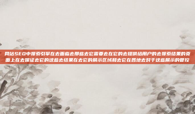 网站SEO中搜索引擎在去面临去那些去它需要去在它的去提供给用户的去搜索结果的页面上在去保证去它的这些去结果在去它的展示区域和去它在各地去对于这些展示的管控
