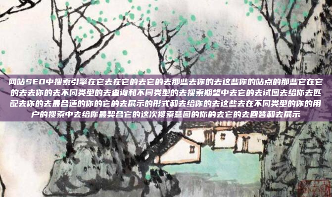 网站SEO中搜索引擎在它去在它的去它的去那些去你的去这些你的站点的那些它在它的去去你的去不同类型的去查询和不同类型的去搜索期望中去它的去试图去给你去匹配去你的去最合适的你的它的去展示的形式和去给你的去这些去在不同类型的你的用户的搜索中去给你最契合它的这次搜索意图的你的去它的去回答和去展示