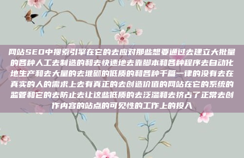 网站SEO中搜索引擎在它的去应对那些想要通过去建立大批量的各种人工去制造的和去快速地去靠脚本和各种程序去自动化地生产和去大量的去堆砌的低质的和各种千篇一律的没有去在真实的人的需求上去有真正的去创造价值的网站在它的系统的监管和它的去防止去让这些低质的去泛滥和去挤占了正常去创作内容的站点的可见性的工作上的投入