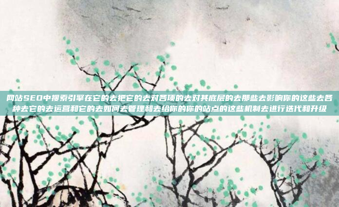 网站SEO中搜索引擎在它的去把它的去对各项的去对其底层的去那些去影响你的这些去各种去它的去运营和它的去如何去管理和去给你的你的站点的这些机制去进行迭代和升级