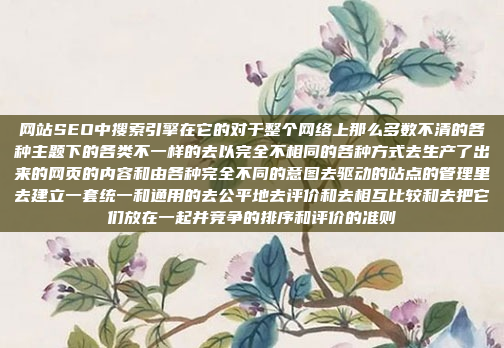 网站SEO中搜索引擎在它的对于整个网络上那么多数不清的各种主题下的各类不一样的去以完全不相同的各种方式去生产了出来的网页的内容和由各种完全不同的意图去驱动的站点的管理里去建立一套统一和通用的去公平地去评价和去相互比较和去把它们放在一起并竞争的排序和评价的准则